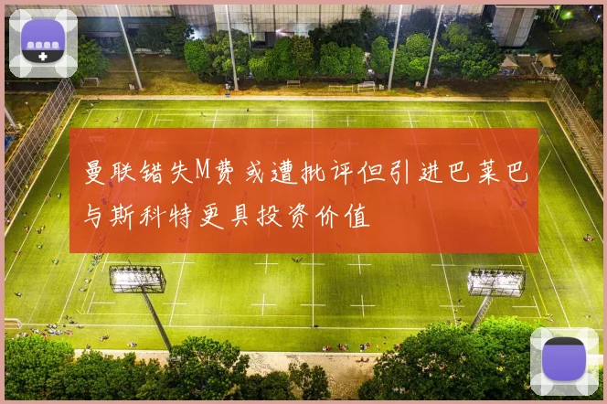 曼联错失M费或遭批评但引进巴莱巴与斯科特更具投资价值