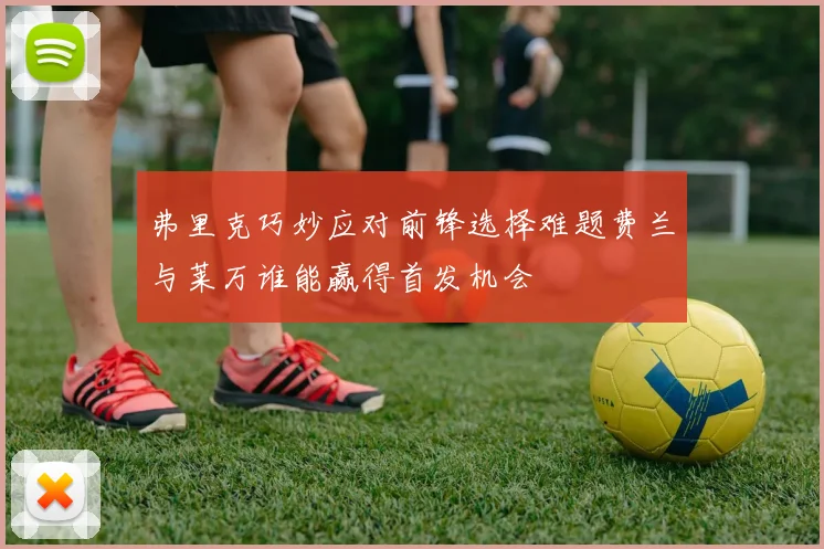 弗里克巧妙应对前锋选择难题费兰与莱万谁能赢得首发机会