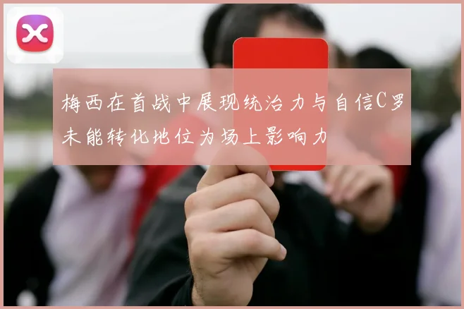 梅西在首战中展现统治力与自信C罗未能转化地位为场上影响力