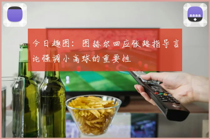 今日趣图：图赫尔回应张路指导言论强调小高球的重要性
