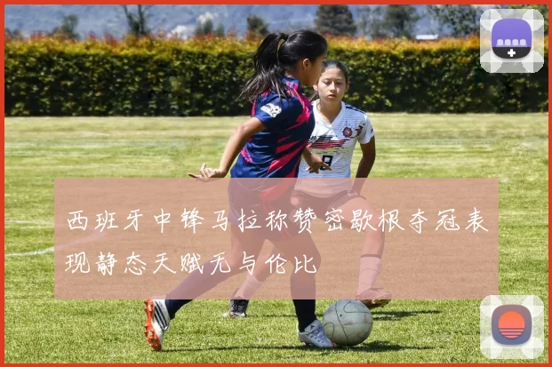 西班牙中锋马拉称赞密歇根夺冠表现静态天赋无与伦比