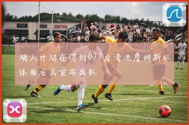 湖人计划在得到077后清洗詹姆斯以体面方式宣布离队