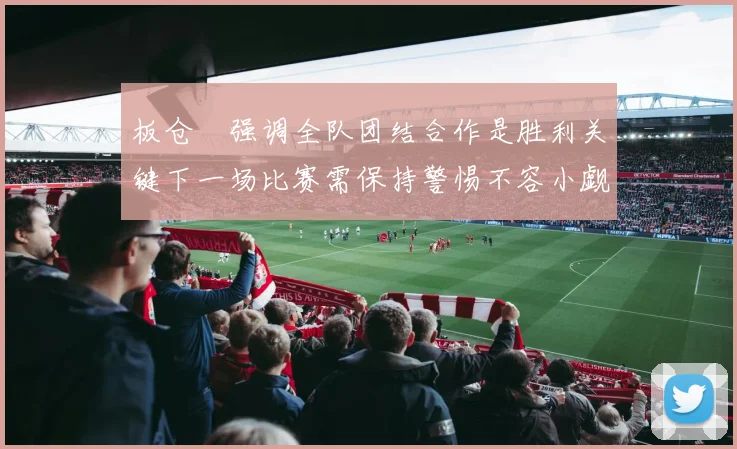板仓滉强调全队团结合作是胜利关键下一场比赛需保持警惕不容小觑