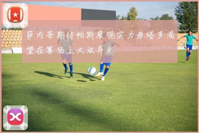 萨内蒂期待帕斯展现实力劳塔罗渴望在赛场上大放异彩