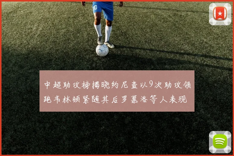 中超助攻榜揭晓约尼查以9次助攻领跑韦林顿紧随其后罗慕洛等人表现不俗