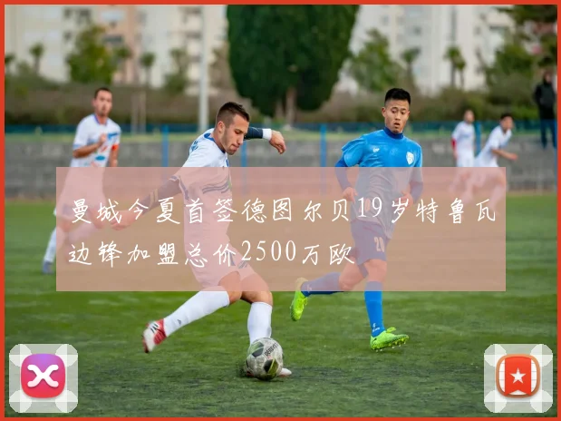 曼城今夏首签德图尔贝19岁特鲁瓦边锋加盟总价2500万欧