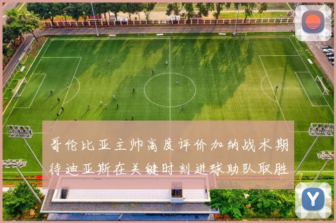 哥伦比亚主帅高度评价加纳战术期待迪亚斯在关键时刻进球助队取胜