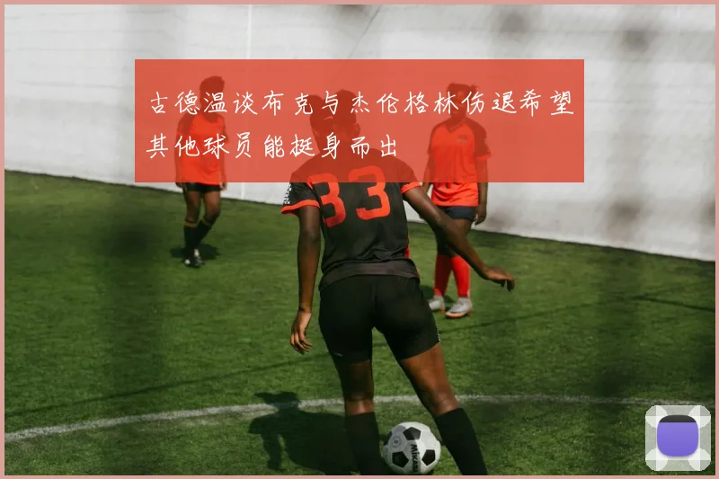 古德温谈布克与杰伦格林伤退希望其他球员能挺身而出