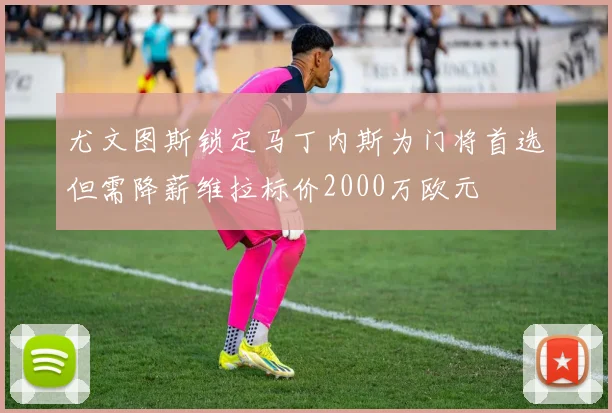 尤文图斯锁定马丁内斯为门将首选但需降薪维拉标价2000万欧元