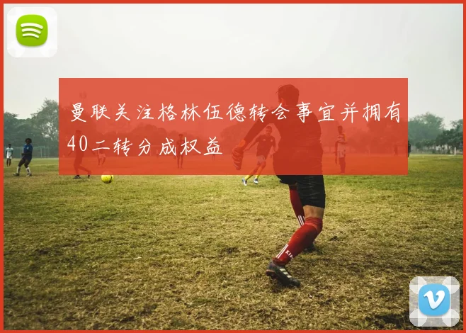曼联关注格林伍德转会事宜并拥有40二转分成权益