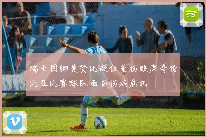 瑞士国脚曼赞比疑似重伤缺席哥伦比亚比赛球队面临伤病危机