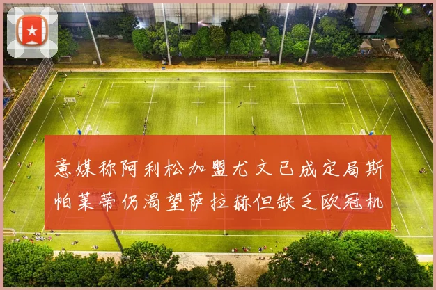 意媒称阿利松加盟尤文已成定局斯帕莱蒂仍渴望萨拉赫但缺乏欧冠机会