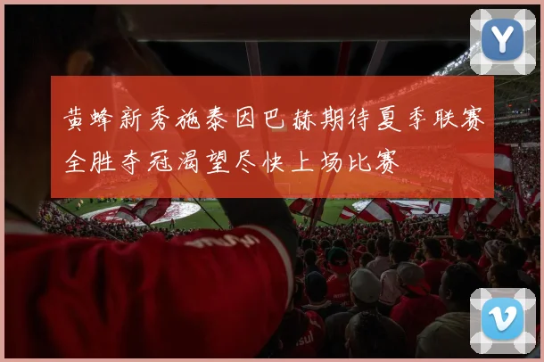 黄蜂新秀施泰因巴赫期待夏季联赛全胜夺冠渴望尽快上场比赛