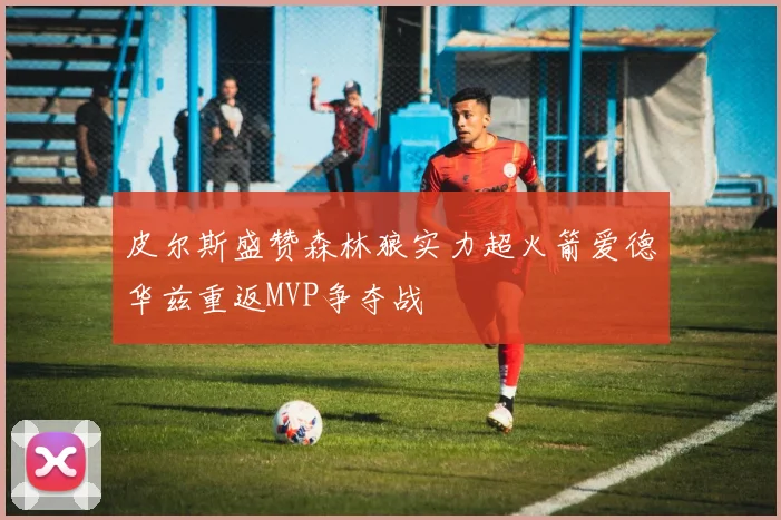 皮尔斯盛赞森林狼实力超火箭爱德华兹重返MVP争夺战