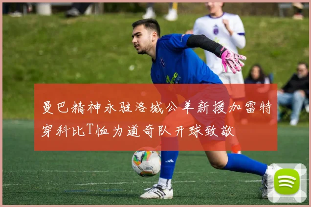曼巴精神永驻洛城公羊新援加雷特穿科比T恤为道奇队开球致敬